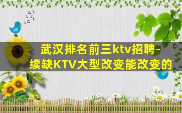 武汉排名前三ktv招聘-续缺KTV大型改变能改变的