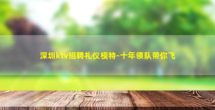 深圳ktv招聘礼仪模特-十年领队带你飞